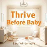 Thrive Before Baby Your Essential Gu..., Ezra Windermere