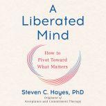 A Liberated Mind How to Pivot Toward What Matters, Steven C. Hayes, PhD