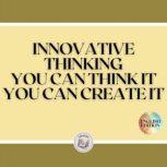 INNOVATIVE THINKING: YOU CAN THINK IT, YOU CAN CREATE IT!, LIBROTEKA