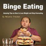Binge Eating Amazing Tips on How to Lose Weight and Stop Overeating, Melanie Frecken