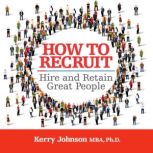 How to Recruit, Hire and Retain Great..., Kerry Johnson MBA, Ph.D.