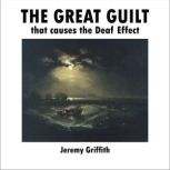 The Great Guilt that causes the Deaf ..., Jeremy Griffith