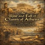 The Rise and Fall of Classical Athens..., Charles River Editors