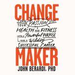 Change Maker Turn Your Passion for Health and Fitness into a Powerful Purpose and a Wildly Successful Career, John Berardi, PhD