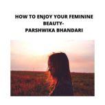 HOW TO ENJOY YOUR FEMININE BEAUTY sharing my own experience and knowledge so far with this book, Parshwika Bhandari