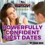 Powerfully Confident First Dates: Dating Confidence for Men, Craig Beck