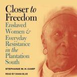 Closer to Freedom Enslaved Women and Everyday Resistance in the Plantation South, Stephanie M.H. Camp