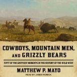 Cowboys, Mountain Men, and Grizzly Bears Fifty of the Grittiest Moments in the History of the Wild West, Matthew P. Mayo