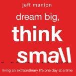 Dream Big, Think Small Living an Extraordinary Life One Day at a Time, Jeff Manion