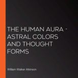 The Human Aura  Astral Colors and Th..., William Walker Atkinson