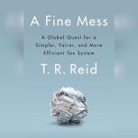 A Fine Mess A Global Quest for a Simpler, Fairer, and More Efficient Tax System, T. R. Reid