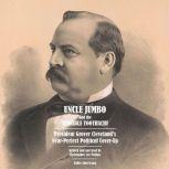 Uncle Jumbo and the Terrible Toothache: President Grover Cleveland's Near-Perfect Political Cover-Up, Christopher Lee Philips