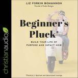 Beginner's Pluck Build Your Life of Purpose and Impact Now, Liz Forkin Bohannon
