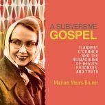 A Subversive Gospel Flannery O'Connor and the Reimagining of Beauty, Goodness, and Truth, Michael Mears Bruner
