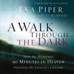 A Walk Through the Dark How My Husband's 90 Minutes in Heaven Deepened My Faith for a Lifetime, Eva Piper