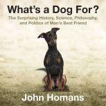 What's a Dog For? The Surprising History, Science, Philosophy, and Politics of Man's Best Friend, John Homans