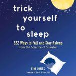 Trick Yourself to Sleep 222 Ways to Fall and Stay Asleep from the Science of Slumber, Kim Jones