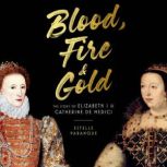 Blood, Fire & Gold The Story of Elizabeth I & Catherine de Medici, Estelle Paranque