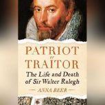 Patriot or Traitor The Life and Death of Sir Walter Ralegh, Anna Beer