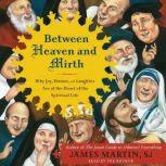 Between Heaven and Mirth Why Joy, Humor, and Laughter Are at the Heart of the Spiritual Life, James Martin