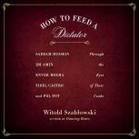 How to Feed a Dictator Saddam Hussein, Idi Amin, Enver Hoxha, Fidel Castro, and Pol Pot Through the Eyes of Their Cooks, Witold Szablowski