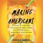 Making Americans Stories of Historic Struggles, New Ideas, and Inspiration in Immigrant Education, Jessica Lander