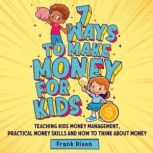 7 Ways To Make Money For Kids Teaching Kids Money Management, Practical Money Skills And How To Think About Money, Frank Dixon