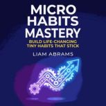 Micro Habits Mastery Build LifeChan..., Liam Abrams