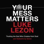Your Mess Matters Trusting the God Who Creates from Dust and Redeems by Blood, Luke Lezon