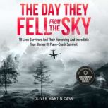 The Day They Fell From The Sky 10 Lone Survivors and Their Harrowing and Incredible True Stories of Plane-Crash Survival, Oliver Martin Cass