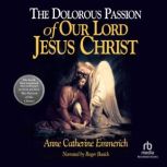 The Dolorous Passion of Our Lord Jesu..., Anne Catherine Emmerich