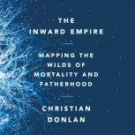The Inward Empire Mapping the Wilds of Mortality and Fatherhood, Christian Donlan