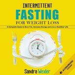 INTERMITTENT FASTING FOR WEIGHT LOSS A Complete Guide to Burn Fat, Increase Energy and Live a Healthier Life, Sandra Wexler