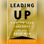 Leading Up How to Lead Your Boss So You Both Win, Michael Useem
