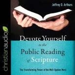 Devote Yourself to the Public Reading of Scripture The Transforming Power of the Well-Spoken Word, Jeffrey D. Arthurs