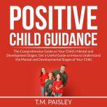 Positive Child Guidance: The Comprehensive Guide on Your Child's Mental and Development Stages, Get a Useful Guide on How to Understand the Mental and Developmental Stages of Your Child, T.M. Paisley