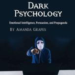 Dark Psychology Emotional Intelligence, Persuasion, and Propaganda, Amanda Grapes
