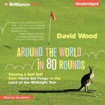 Around the World in 80 Rounds Chasing a Golf Ball from Tierra del Fuego to the Land of the Midnight Sun, David Wood