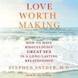 Love Worth Making How to Have Ridiculously Great Sex in a Long-Lasting Relationship, Stephen Snyder, M.D.