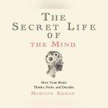 Secret Life of the Mind, The How Your Brain Thinks, Feels, and Decides, Mariano Sigman, PhD