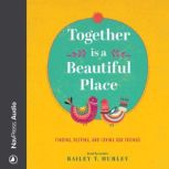 Together Is a Beautiful Place Finding, Keeping, and Loving Our Friends, Bailey T. Hurley