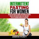 Intermittent Fasting For Women Unlock the Secrets of Weight Loss, Burn Fat in Simple, Healthy, and Scientific Ways, Heal Your Body - The Self-Cleansing Process of Autophagy, Jennifer Fitchett