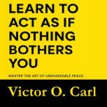 Learn to Act as If Nothing Bothers Yo..., Victor O. Carl