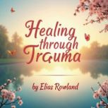 Healing Through Trauma A Journey of ..., Elias Rowland