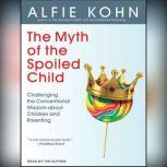 The Myth of the Spoiled Child Challenging the Conventional Wisdom about Children and Parenting, Alfie Kohn