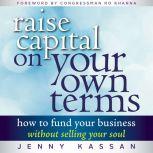 Raise Capital on Your Own Terms How to Fund Your Business without Selling Your Soul, Jenny Kassan