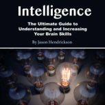 Intelligence The Ultimate Guide to Understanding and Increasing Your Brain Skills, Jason Hendrickson