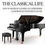The Classical Life How to Promote Yourself as a Young Performer, Peter Fritz Walter