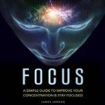 Focus A Simple Guide to Improve Your Concentration & Stay Focused, James Jordan