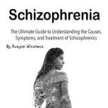 Schizophrenia The Ultimate Guide to Understanding the Causes, Symptoms, and Treatment of Schizophrenics, Dwayne Winstons